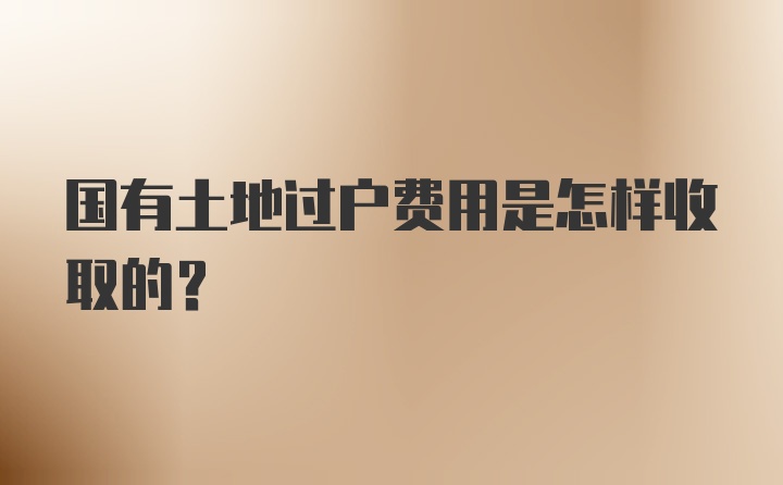 国有土地过户费用是怎样收取的？