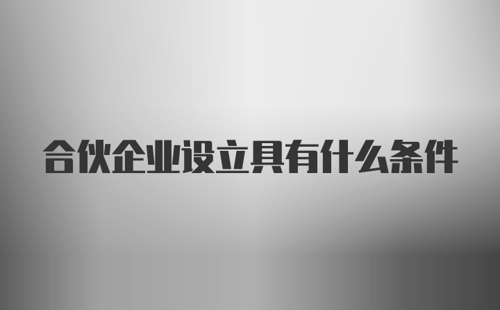 合伙企业设立具有什么条件