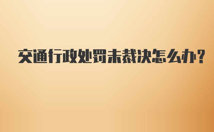 交通行政处罚未裁决怎么办？