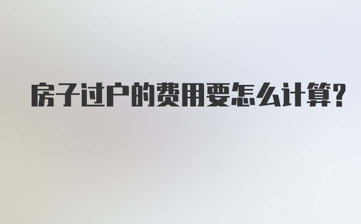 房子过户的费用要怎么计算？