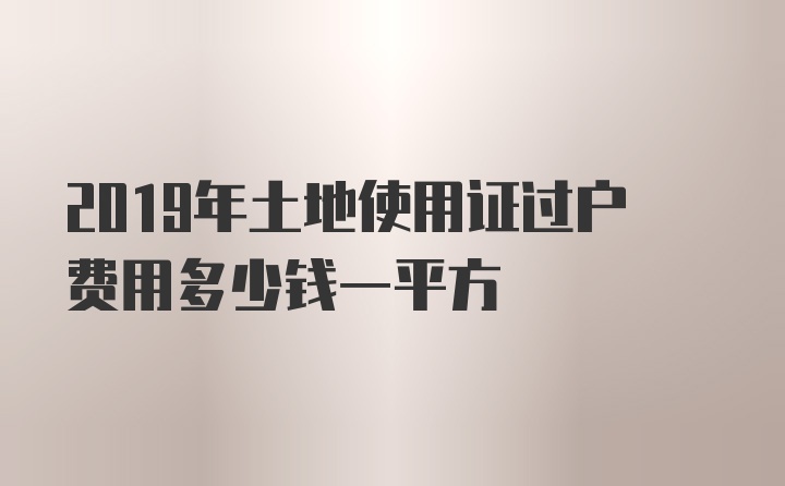 2019年土地使用证过户费用多少钱一平方