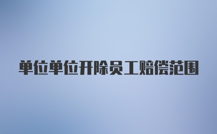 单位单位开除员工赔偿范围