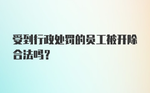 受到行政处罚的员工被开除合法吗？