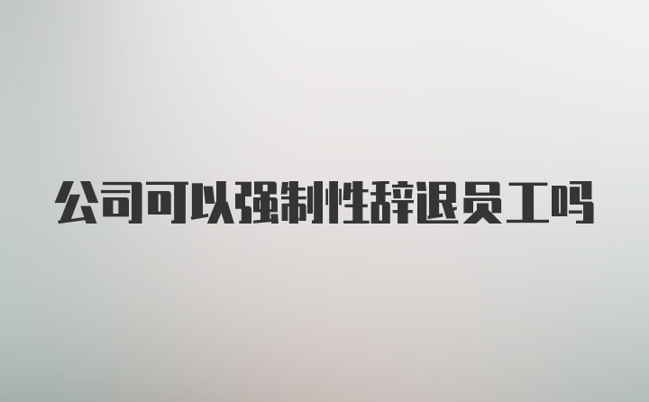 公司可以强制性辞退员工吗