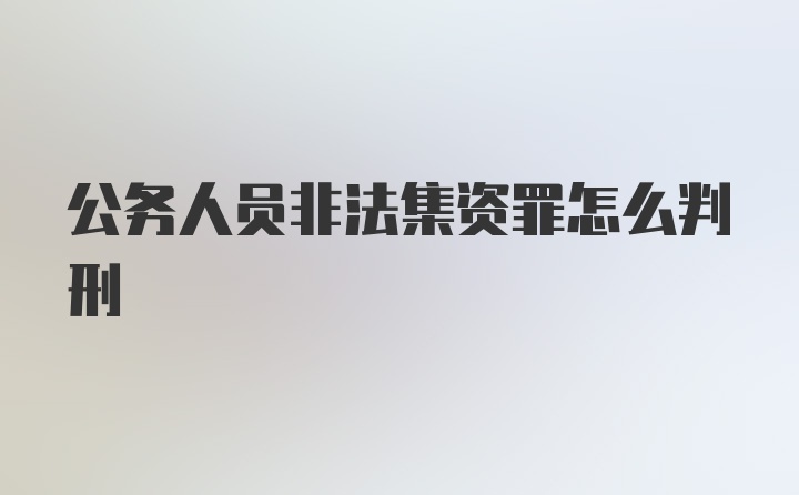 公务人员非法集资罪怎么判刑