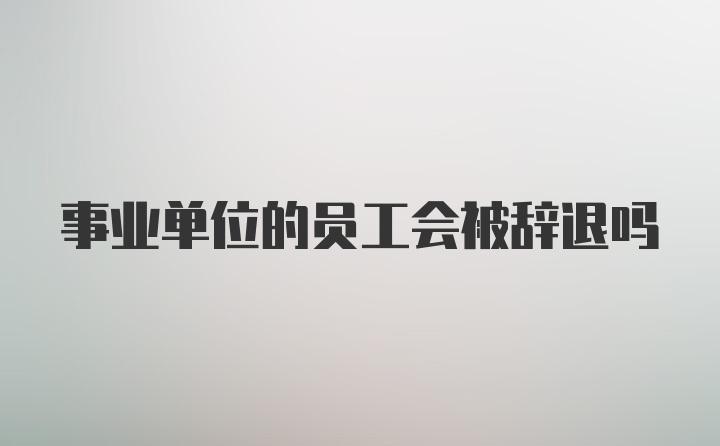 事业单位的员工会被辞退吗