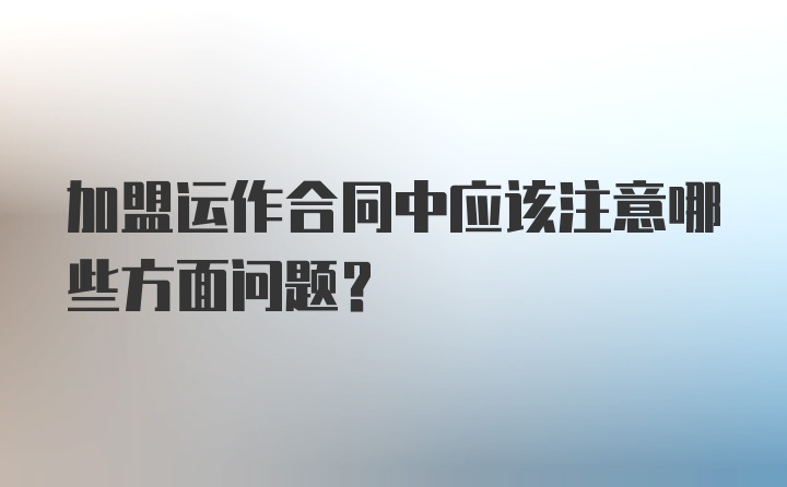 加盟运作合同中应该注意哪些方面问题？