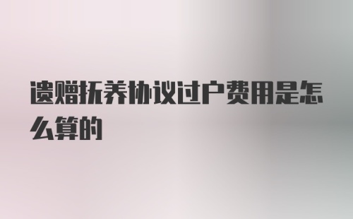 遗赠抚养协议过户费用是怎么算的