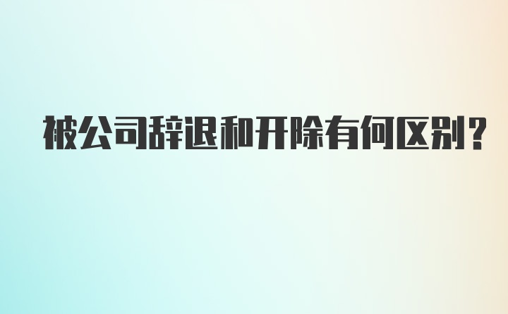 被公司辞退和开除有何区别?