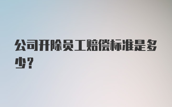 公司开除员工赔偿标准是多少?