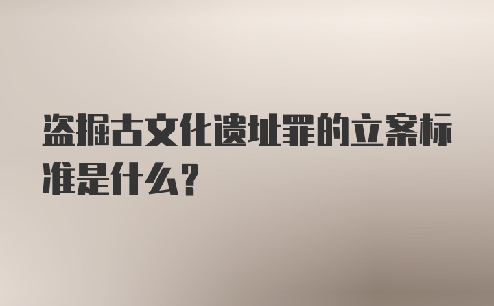 盗掘古文化遗址罪的立案标准是什么?