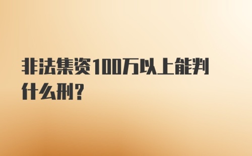 非法集资100万以上能判什么刑?