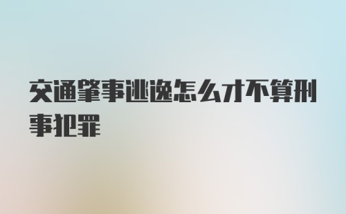 交通肇事逃逸怎么才不算刑事犯罪