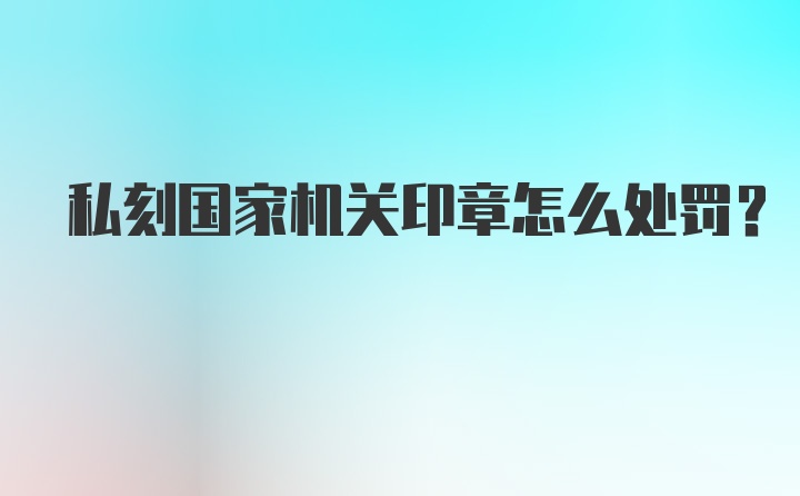 私刻国家机关印章怎么处罚？