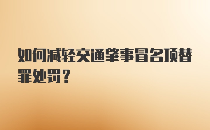 如何减轻交通肇事冒名顶替罪处罚？