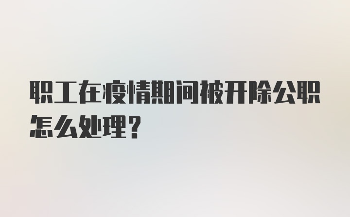 职工在疫情期间被开除公职怎么处理？