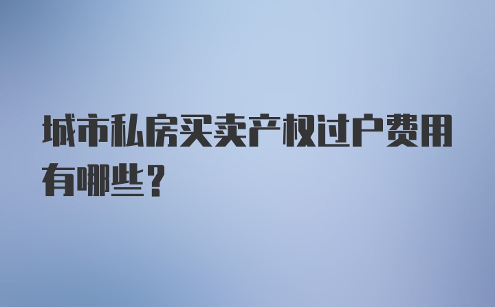 城市私房买卖产权过户费用有哪些？