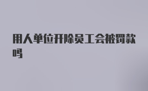 用人单位开除员工会被罚款吗