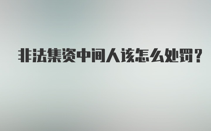 非法集资中间人该怎么处罚？