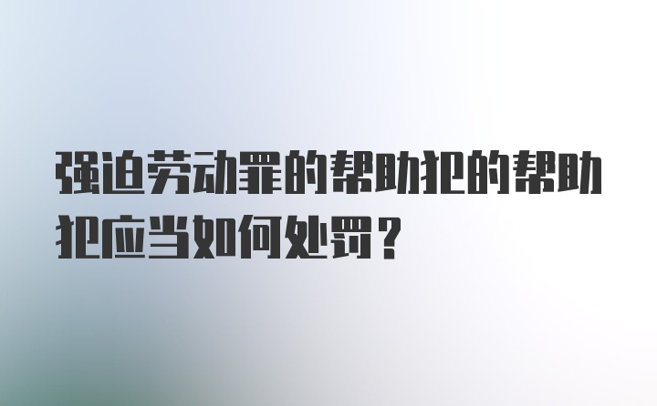 强迫劳动罪的帮助犯的帮助犯应当如何处罚？