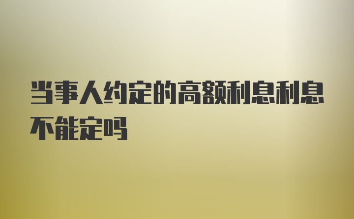 当事人约定的高额利息利息不能定吗