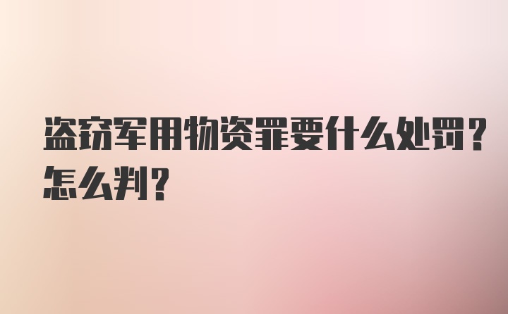 盗窃军用物资罪要什么处罚？怎么判?