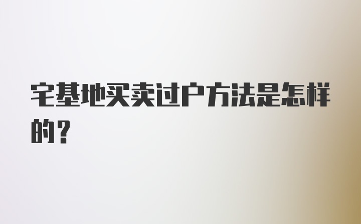 宅基地买卖过户方法是怎样的？