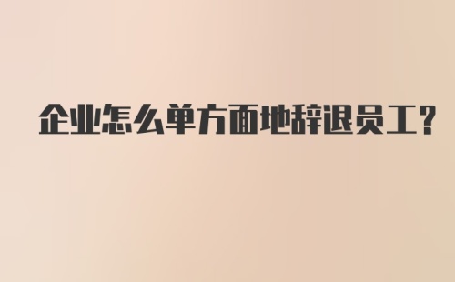 企业怎么单方面地辞退员工?