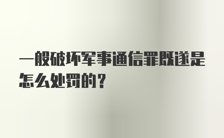 一般破坏军事通信罪既遂是怎么处罚的？