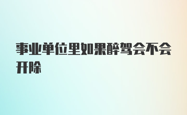 事业单位里如果醉驾会不会开除