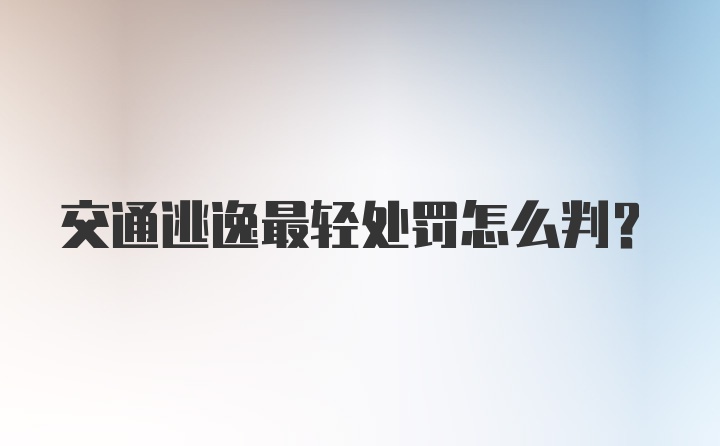 交通逃逸最轻处罚怎么判？