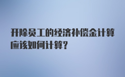 开除员工的经济补偿金计算应该如何计算？