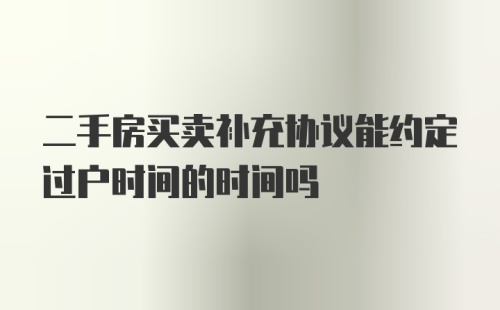 二手房买卖补充协议能约定过户时间的时间吗