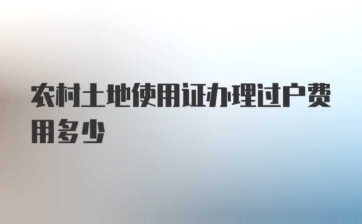 农村土地使用证办理过户费用多少