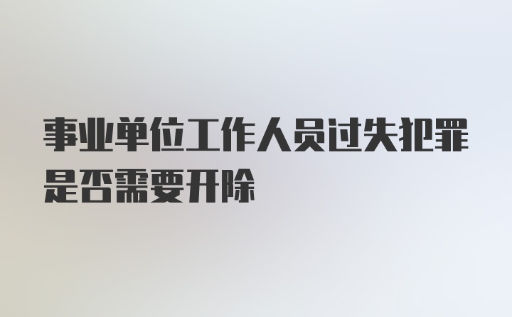 事业单位工作人员过失犯罪是否需要开除