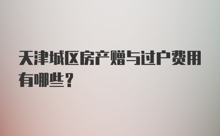 天津城区房产赠与过户费用有哪些？