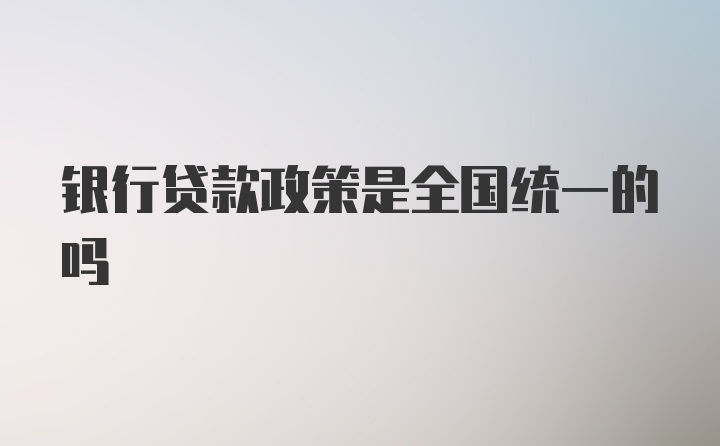 银行贷款政策是全国统一的吗