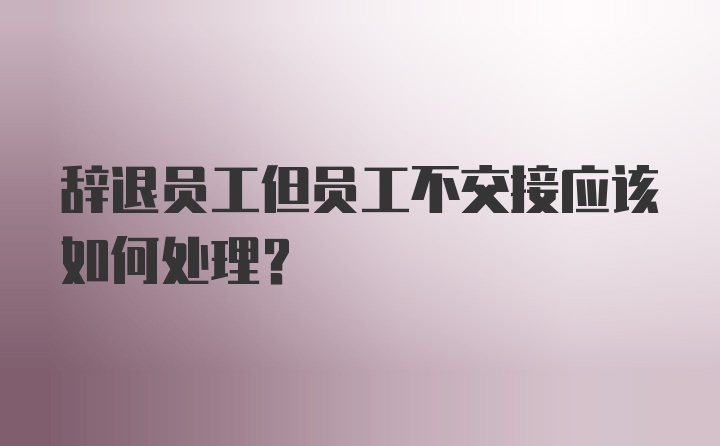 辞退员工但员工不交接应该如何处理？