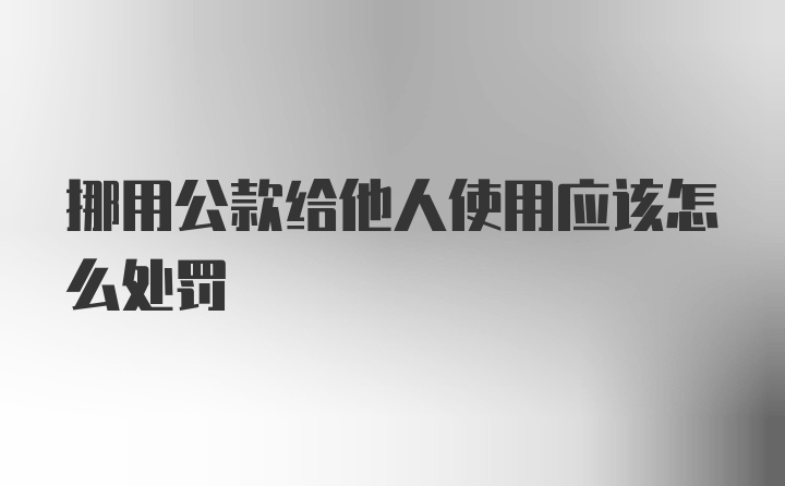 挪用公款给他人使用应该怎么处罚