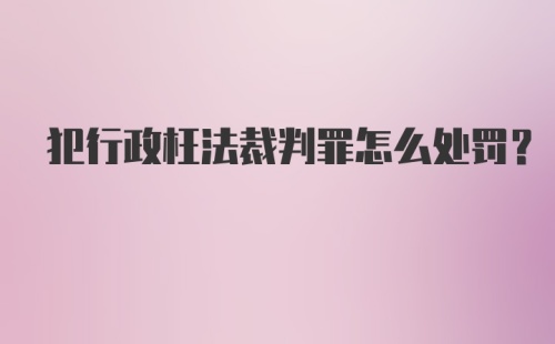 犯行政枉法裁判罪怎么处罚？