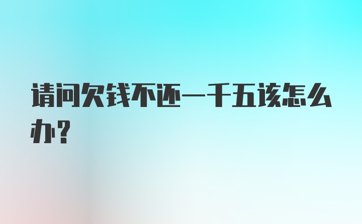 请问欠钱不还一千五该怎么办？