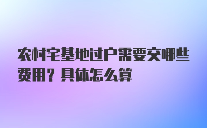 农村宅基地过户需要交哪些费用？具体怎么算