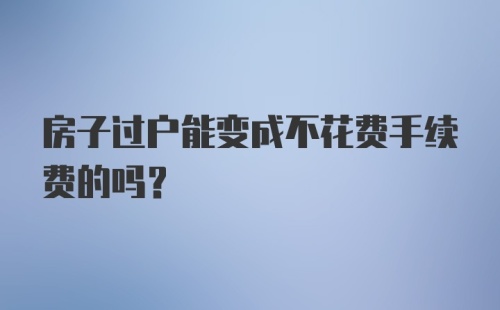 房子过户能变成不花费手续费的吗?