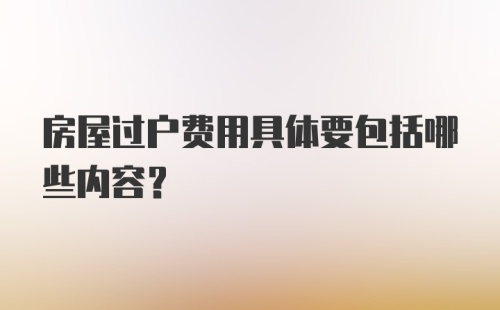 房屋过户费用具体要包括哪些内容？