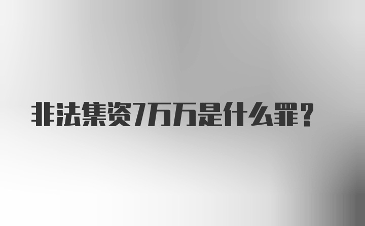 非法集资7万万是什么罪？