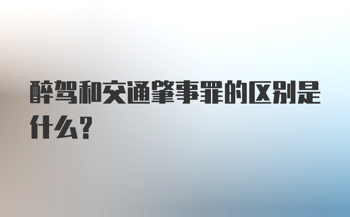 醉驾和交通肇事罪的区别是什么?