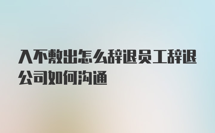 入不敷出怎么辞退员工辞退公司如何沟通