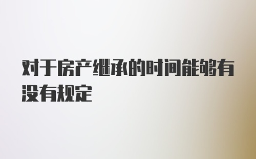 对于房产继承的时间能够有没有规定