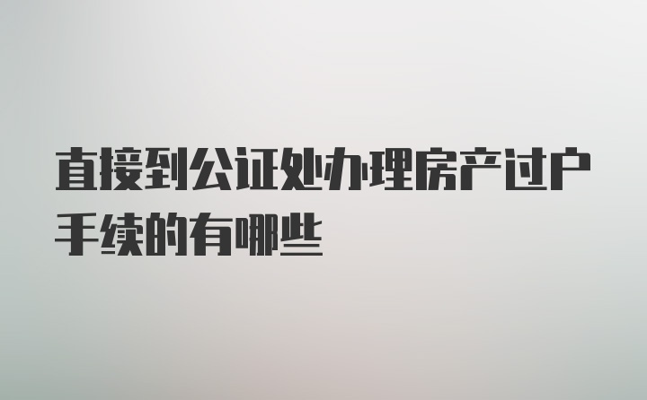 直接到公证处办理房产过户手续的有哪些