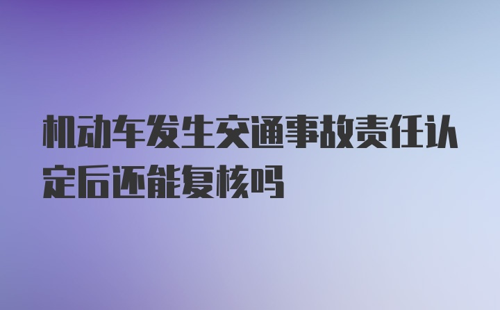 机动车发生交通事故责任认定后还能复核吗